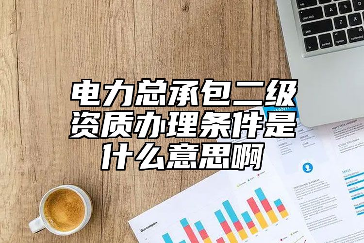 电力总承包二级资质办理条件是什么意思啊