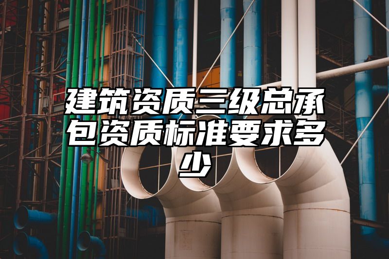 建筑资质三级总承包资质标准要求多少