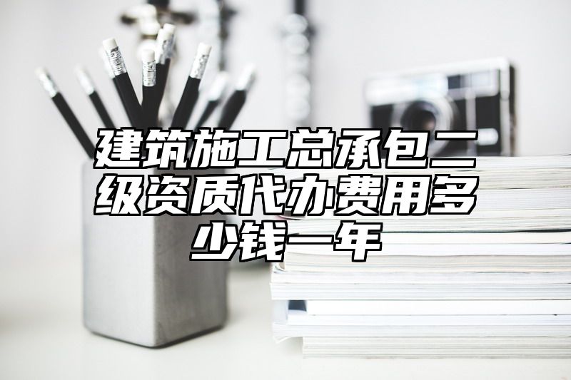 建筑施工总承包二级资质代办费用多少钱一年