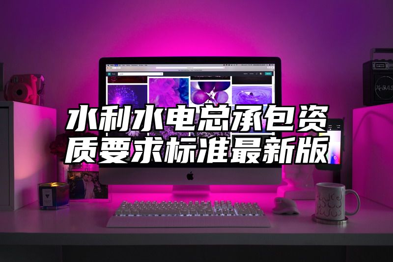 水利水电总承包资质要求标准最新版