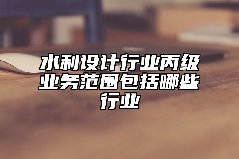 水利设计行业丙级业务范围包括哪些行业