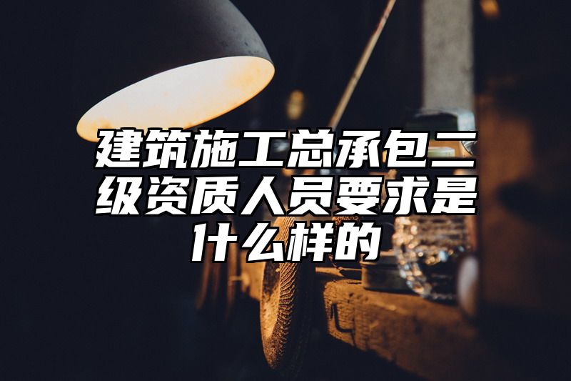 建筑施工总承包二级资质人员要求是什么样的