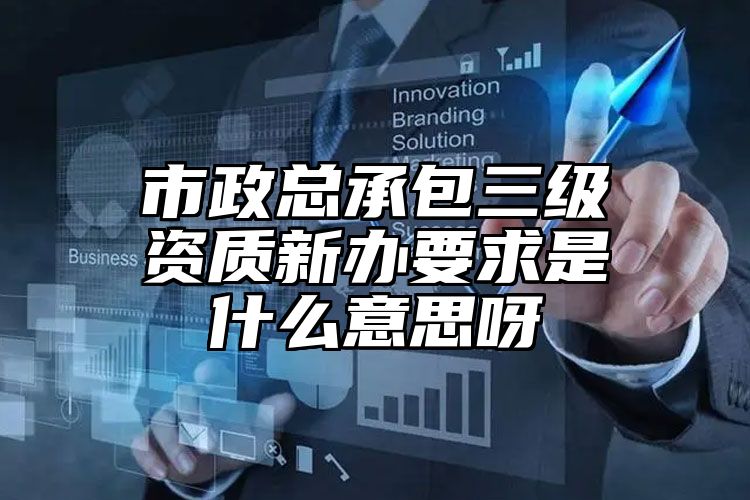 市政总承包三级资质新办要求是什么意思呀