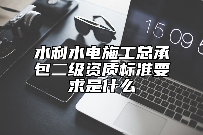 水利水电施工总承包二级资质标准要求是什么