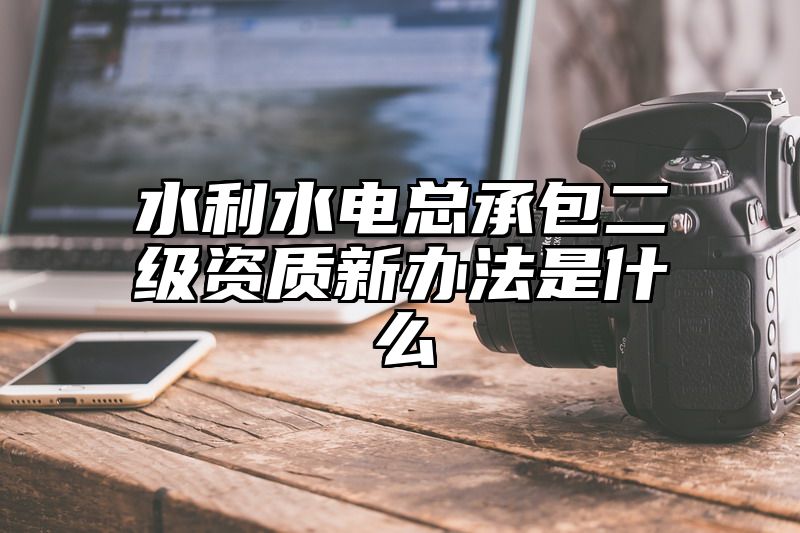 水利水电总承包二级资质新办法是什么