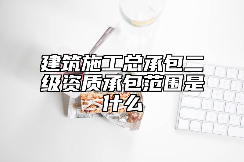 建筑施工总承包二级资质承包范围是什么