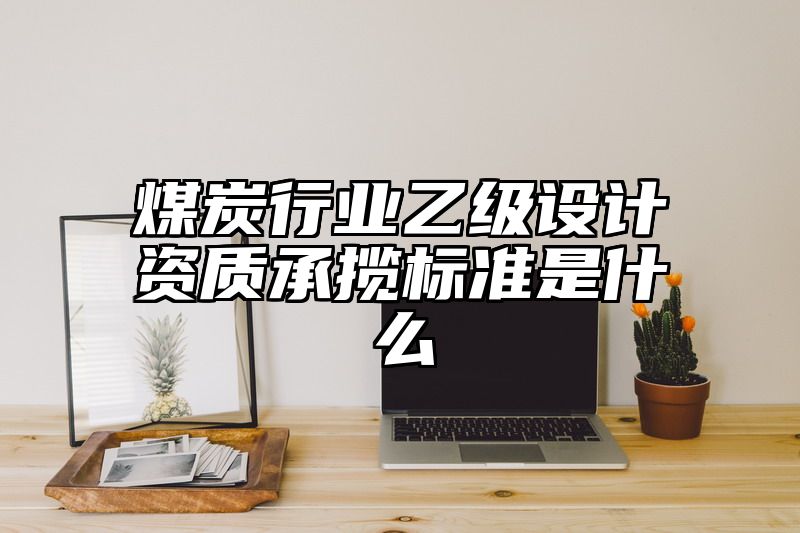 煤炭行业乙级设计资质承揽标准是什么