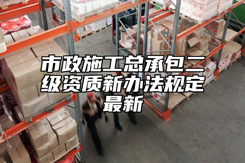 市政施工总承包二级资质新办法规定最新