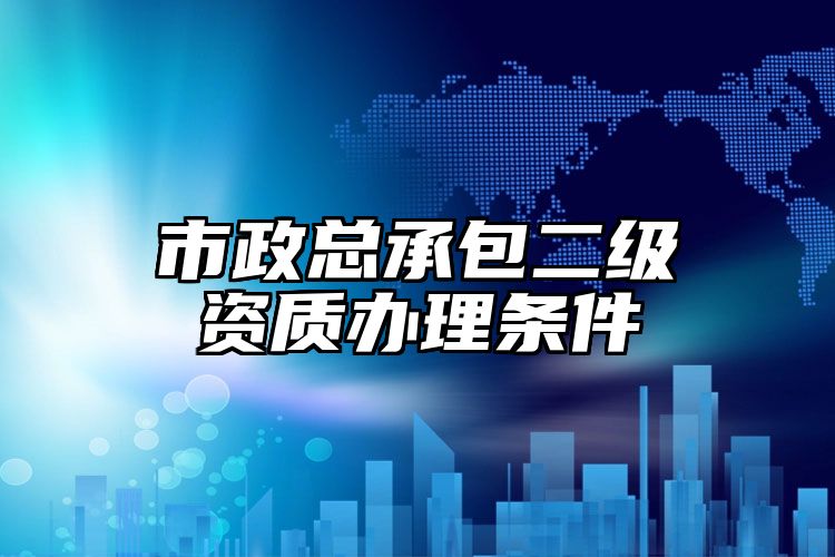 市政总承包二级资质办理条件