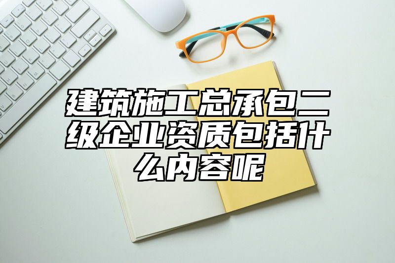 建筑施工总承包二级企业资质包括什么内容呢