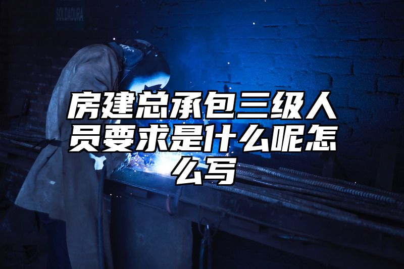 房建总承包三级人员要求是什么呢怎么写