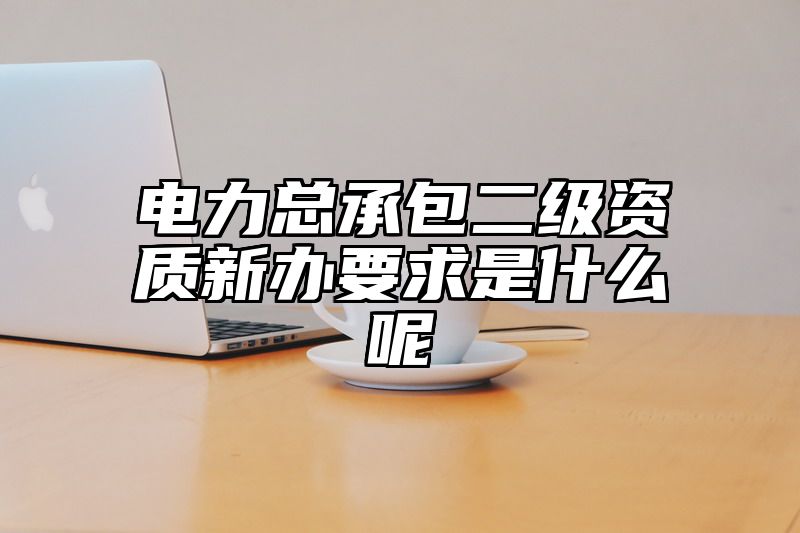 电力总承包二级资质新办要求是什么呢