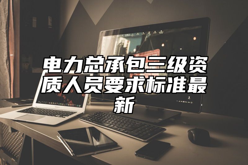 电力总承包三级资质人员要求标准最新