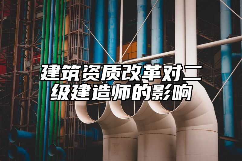 建筑资质改革对二级建造师的影响