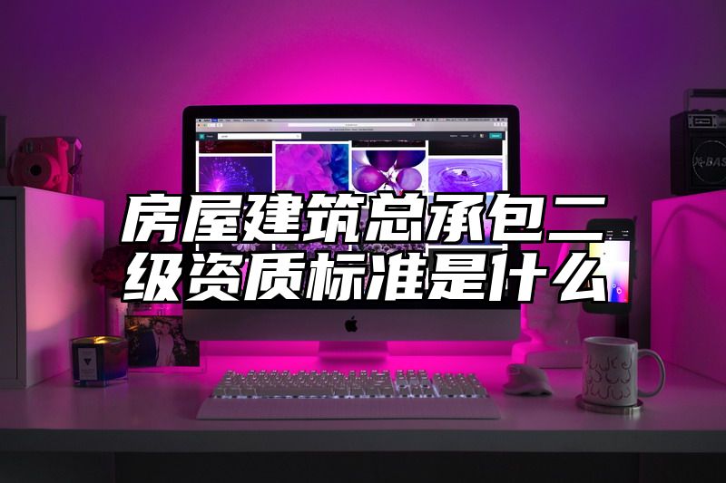 房屋建筑总承包二级资质标准是什么