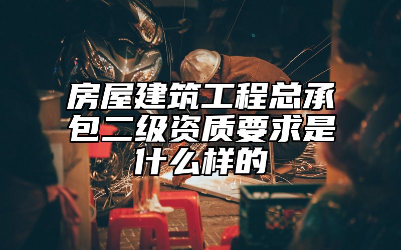 房屋建筑工程总承包二级资质要求是什么样的