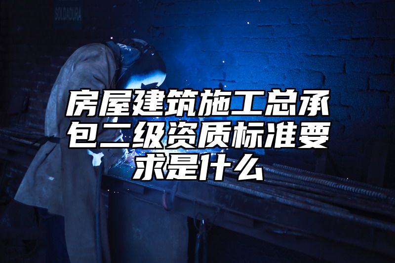 房屋建筑施工总承包二级资质标准要求是什么