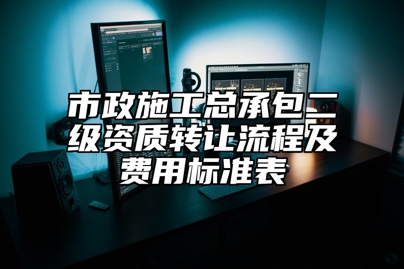 市政施工总承包二级资质转让流程及费用标准表