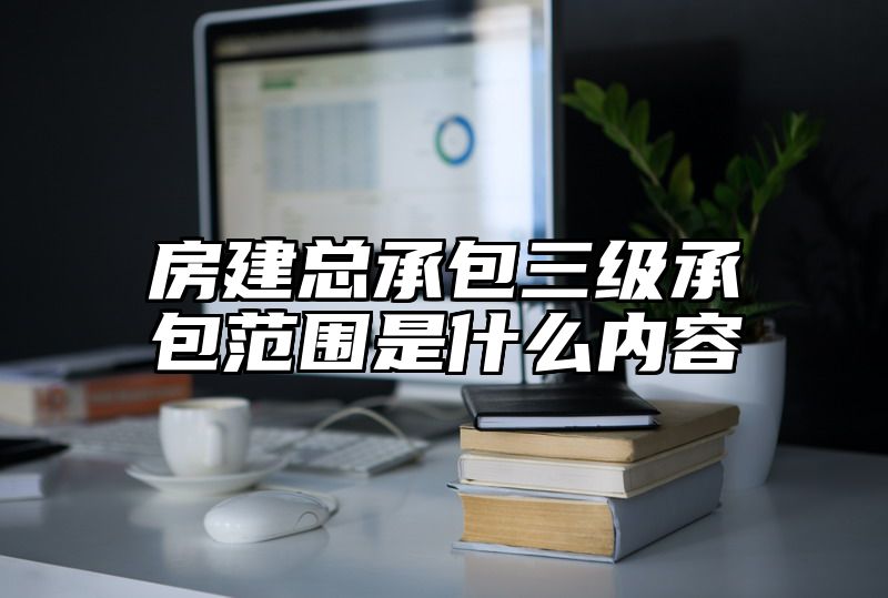 房建总承包三级承包范围是什么内容