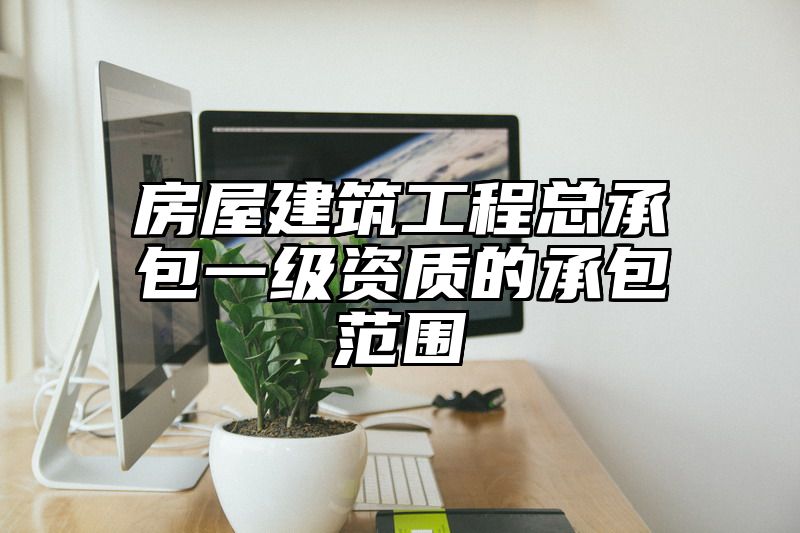 房屋建筑工程总承包一级资质的承包范围