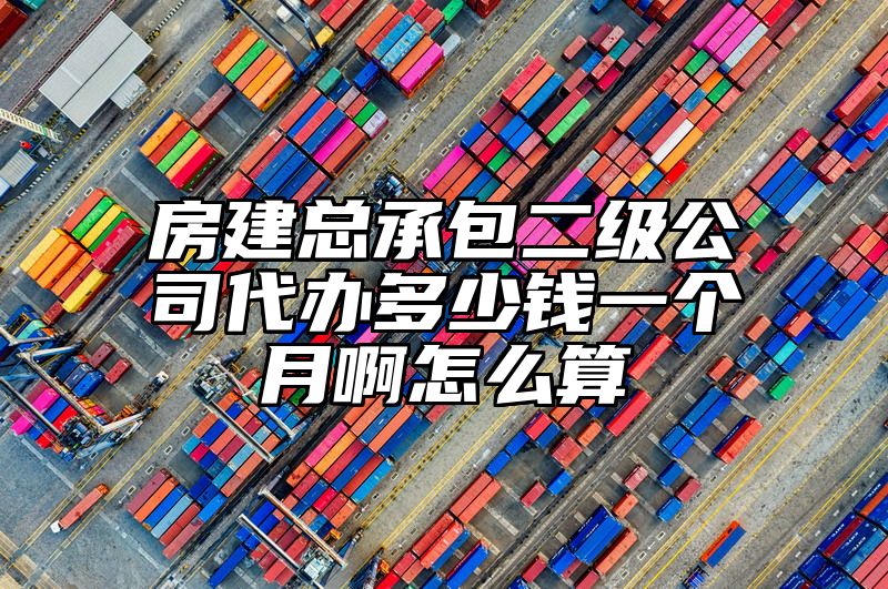 房建总承包二级公司代办多少钱一个月啊怎么算