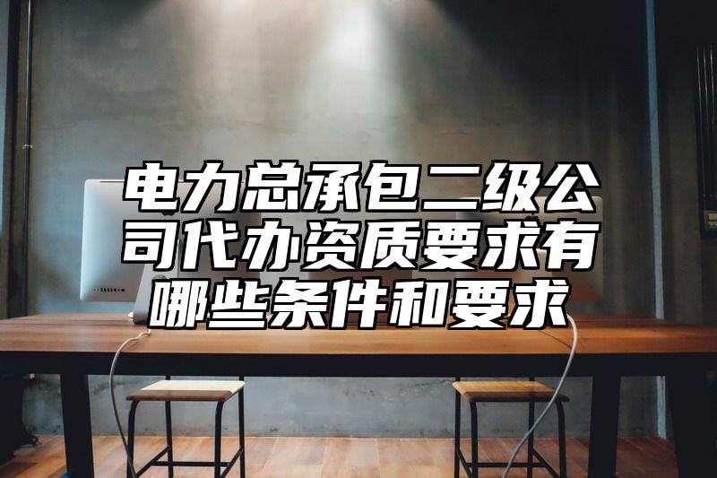 电力总承包二级公司代办资质要求有哪些条件和要求