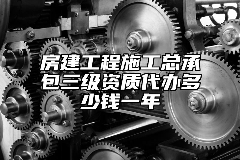 房建工程施工总承包三级资质代办多少钱一年