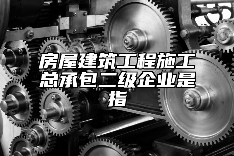 房屋建筑工程施工总承包二级企业是指