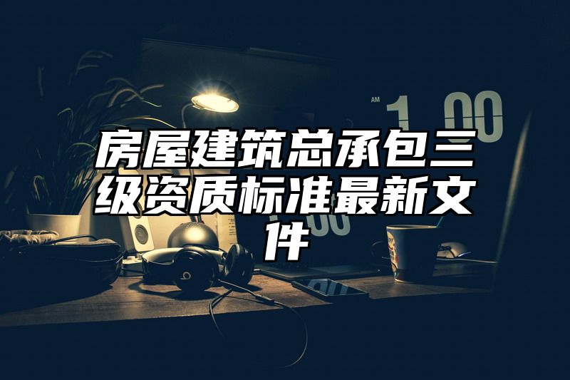 房屋建筑总承包三级资质标准最新文件