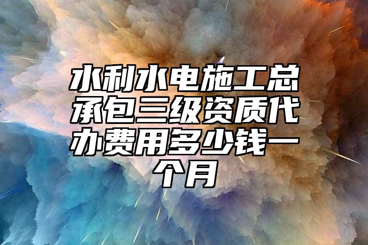 水利水电施工总承包三级资质代办费用多少钱一个月