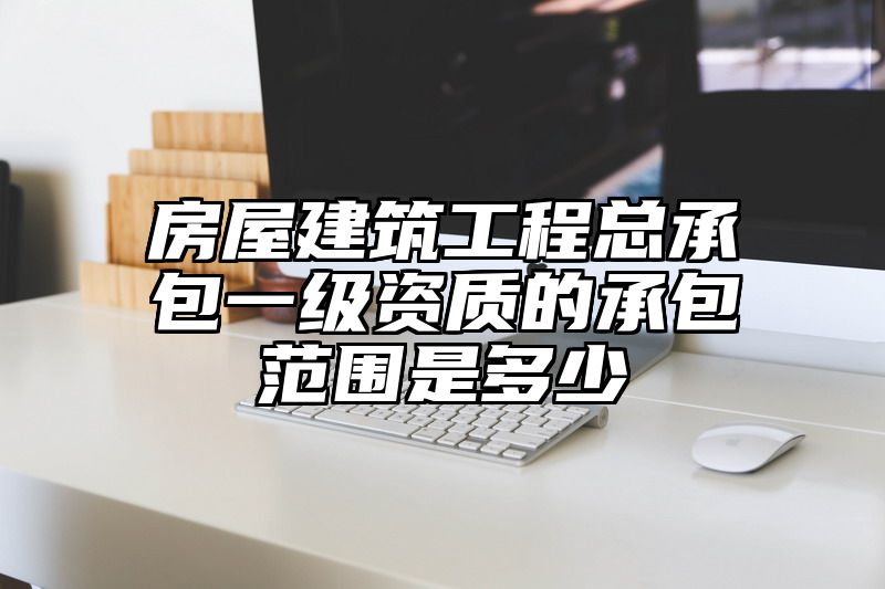 房屋建筑工程总承包一级资质的承包范围是多少