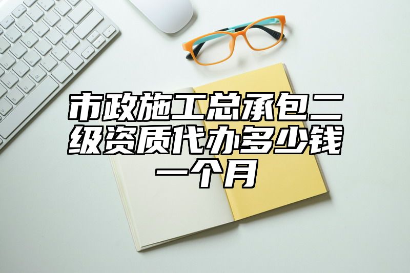 市政施工总承包二级资质代办多少钱一个月