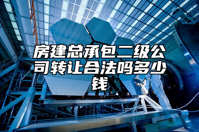 房建总承包二级公司转让合法吗多少钱