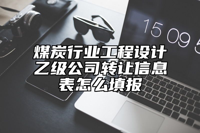 煤炭行业工程设计乙级公司转让信息表怎么填报