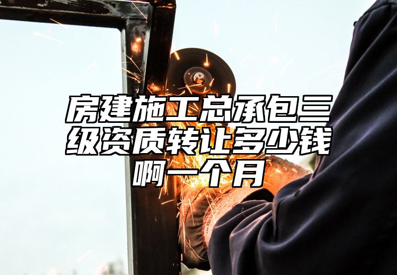 房建施工总承包三级资质转让多少钱啊一个月