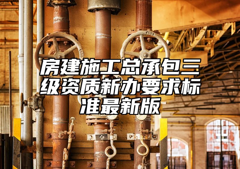 房建施工总承包三级资质新办要求标准最新版