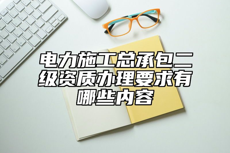 电力施工总承包二级资质办理要求有哪些内容