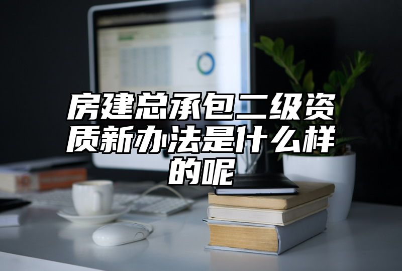 房建总承包二级资质新办法是什么样的呢