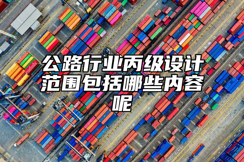 公路行业丙级设计范围包括哪些内容呢