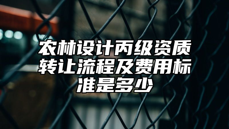 农林设计丙级资质转让流程及费用标准是多少