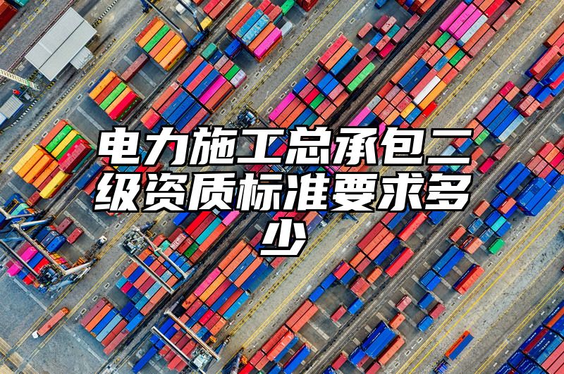 电力施工总承包二级资质标准要求多少