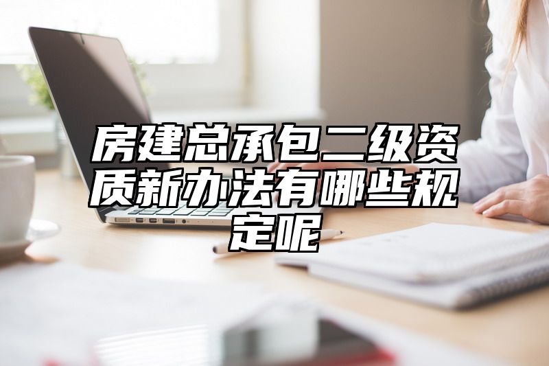 房建总承包二级资质新办法有哪些规定呢