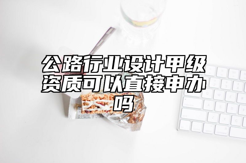 公路行业设计甲级资质可以直接申办吗