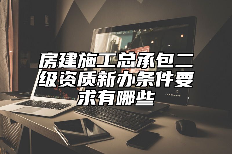 房建施工总承包二级资质新办条件要求有哪些