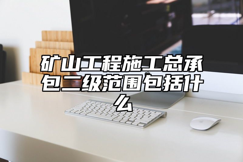 矿山工程施工总承包二级范围包括什么