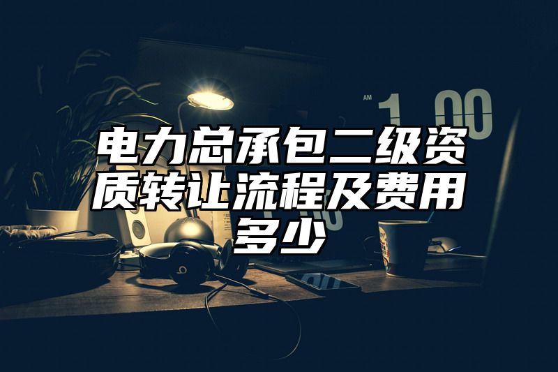 电力总承包二级资质转让流程及费用多少