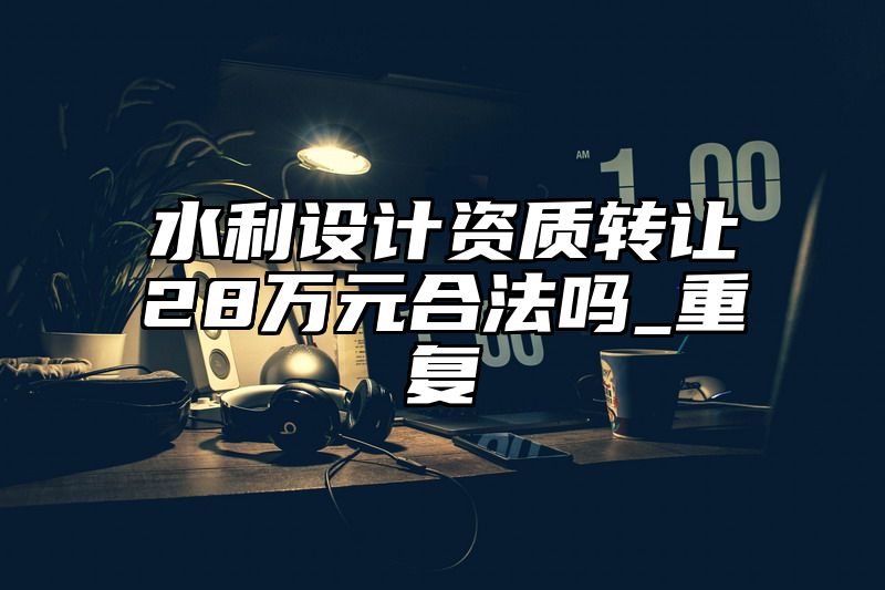 水利设计资质转让28万元合法吗_重复