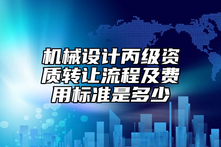 机械设计丙级资质转让流程及费用标准是多少