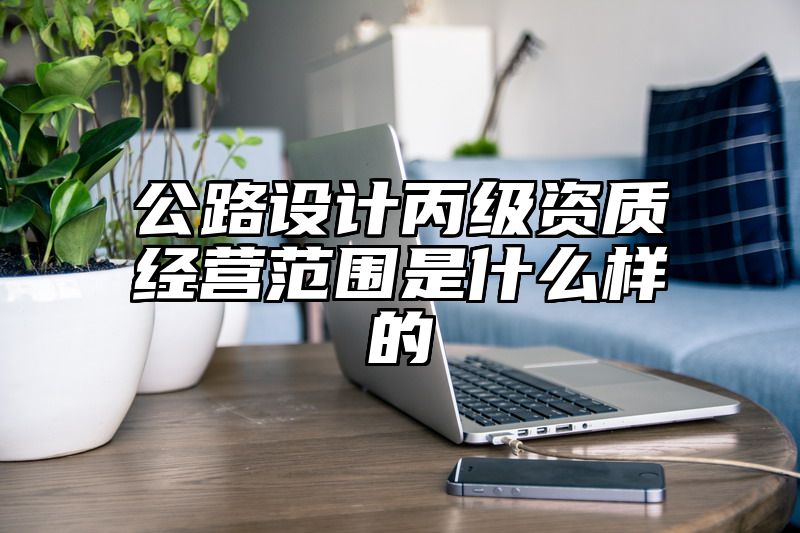 公路设计丙级资质经营范围是什么样的