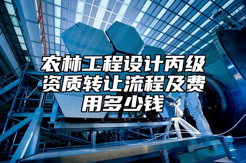 农林工程设计丙级资质转让流程及费用多少钱